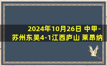 2024年10月26日 中甲-苏州东吴4-1江西庐山 莱昂纳多助攻帽子戏法+破门